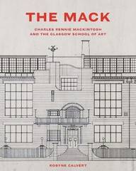 The Mack: Charles Rennie Mackintosh and the Glasgow School of Art by Robyne Calv