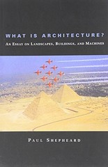 What Is Architecture? An Essay on Landscapes, Buildings, and Machines by Shephe